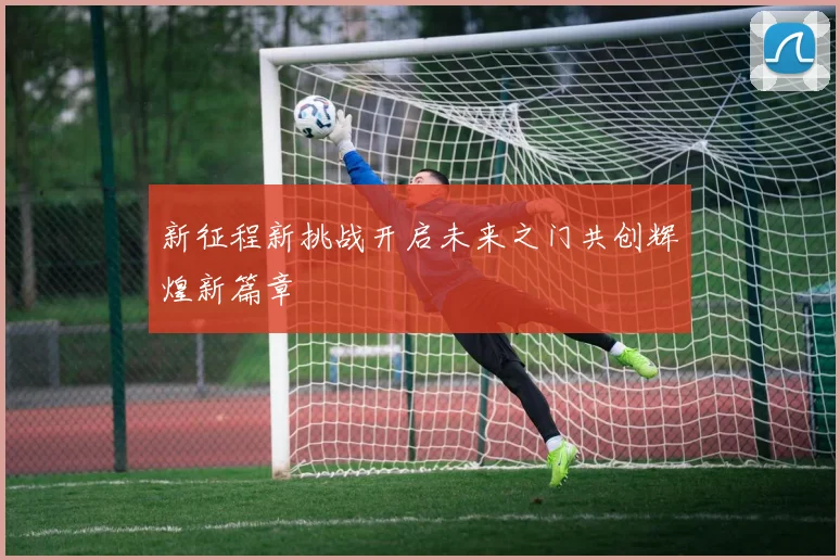 新征程新挑战开启未来之门共创辉煌新篇章