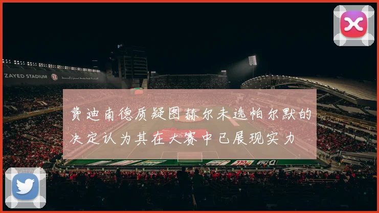 费迪南德质疑图赫尔未选帕尔默的决定认为其在大赛中已展现实力