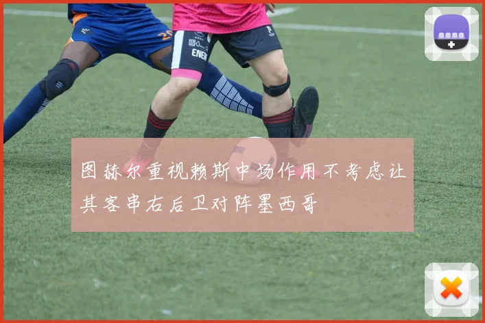 图赫尔重视赖斯中场作用不考虑让其客串右后卫对阵墨西哥