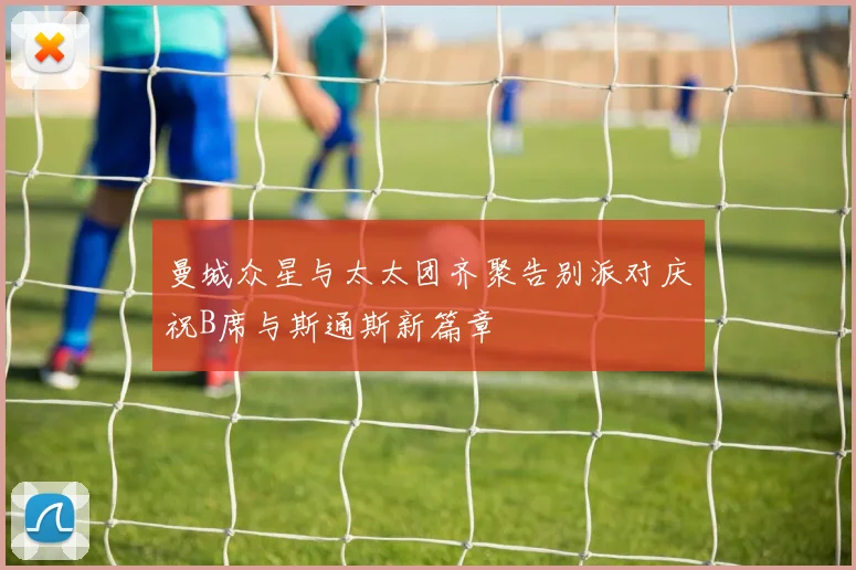 曼城众星与太太团齐聚告别派对庆祝B席与斯通斯新篇章