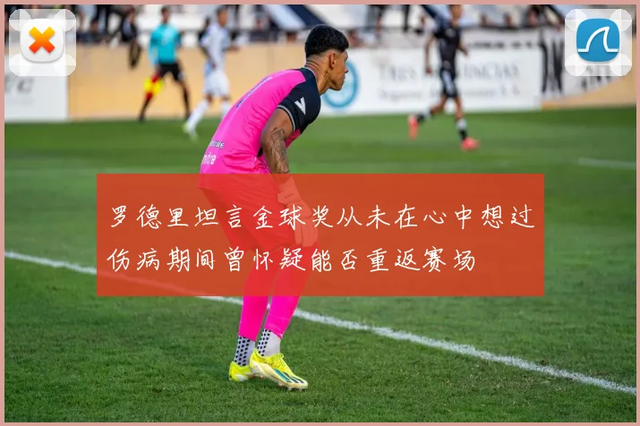罗德里坦言金球奖从未在心中想过伤病期间曾怀疑能否重返赛场