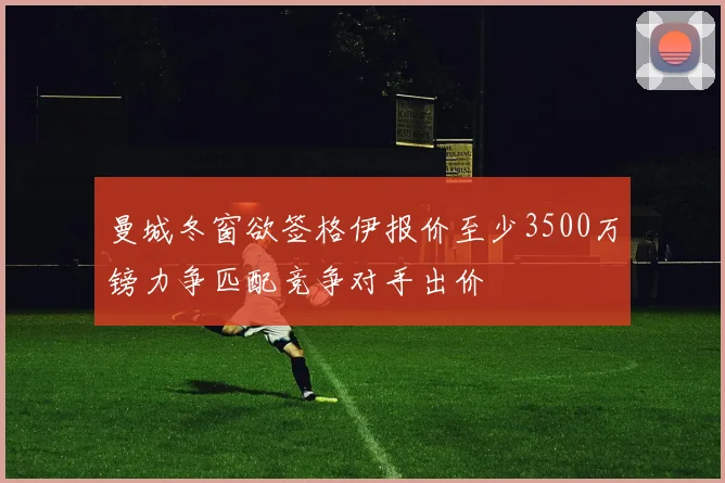 曼城冬窗欲签格伊报价至少3500万镑力争匹配竞争对手出价