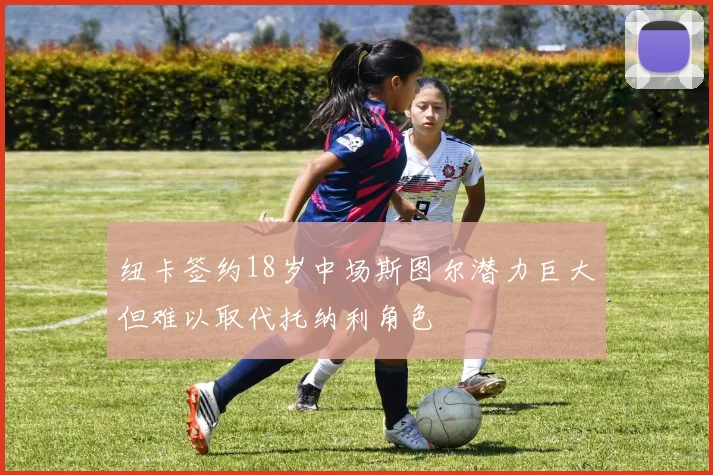 纽卡签约18岁中场斯图尔潜力巨大但难以取代托纳利角色