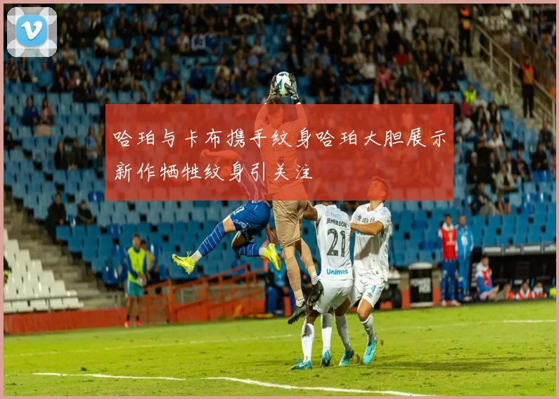 哈珀与卡布携手纹身哈珀大胆展示新作牺牲纹身引关注