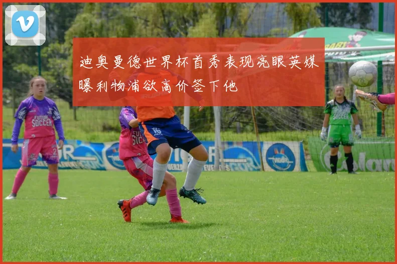 迪奥曼德世界杯首秀表现亮眼英媒曝利物浦欲高价签下他
