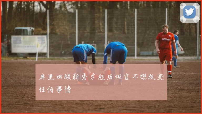 库里回顾新秀季经历坦言不想改变任何事情