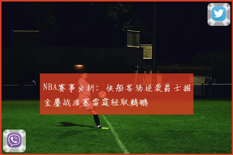 NBA赛事分析：快船客场逆袭爵士掘金鏖战活塞雷霆轻取鹈鹕
