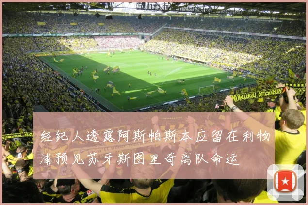 经纪人透露阿斯帕斯本应留在利物浦预见苏牙斯图里奇离队命运