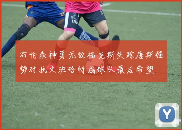 布伦森神勇无敌福克斯失踪唐斯强势对抗文班哈特成球队最后希望