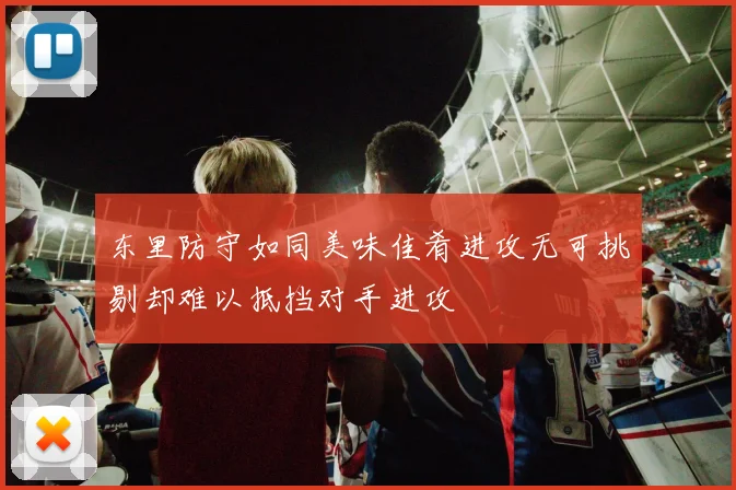 东里防守如同美味佳肴进攻无可挑剔却难以抵挡对手进攻