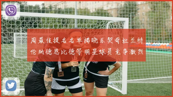 周最佳提名名单揭晓东契奇杜兰特伦纳德恩比德等明星球员竞争激烈